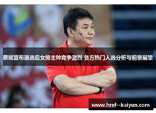 蔡斌宣布退选后女排主帅竞争激烈 各方热门人选分析与前景展望 蔡斌宣布退选后女排主帅竞争激烈 各方热门人选分析与前景展望
