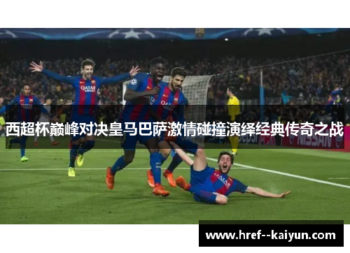 西超杯巅峰对决皇马巴萨激情碰撞演绎经典传奇之战 西超杯巅峰对决皇马巴萨激情碰撞演绎经典传奇之战