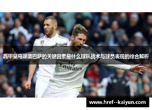 西甲皇马逆袭巴萨的关键因素是什么球队战术与球员表现的综合解析 西甲皇马逆袭巴萨的关键因素是什么球队战术与球员表现的综合解析