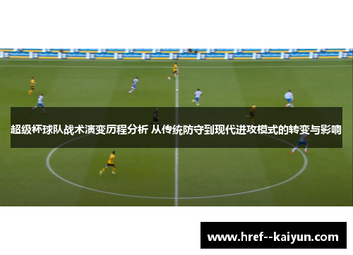 超级杯球队战术演变历程分析 从传统防守到现代进攻模式的转变与影响 超级杯球队战术演变历程分析 从传统防守到现代进攻模式的转变与影响