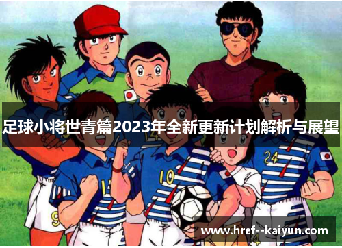 足球小将世青篇2023年全新更新计划解析与展望 足球小将世青篇2023年全新更新计划解析与展望