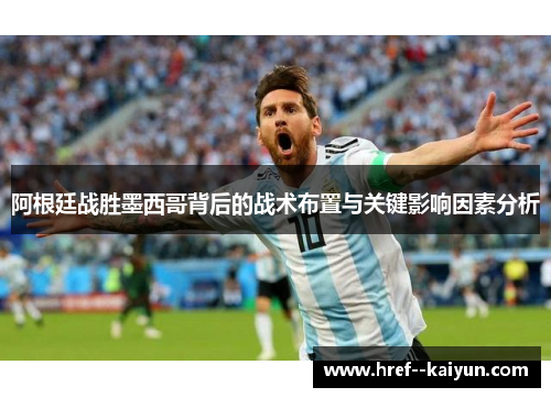 阿根廷战胜墨西哥背后的战术布置与关键影响因素分析 阿根廷战胜墨西哥背后的战术布置与关键影响因素分析