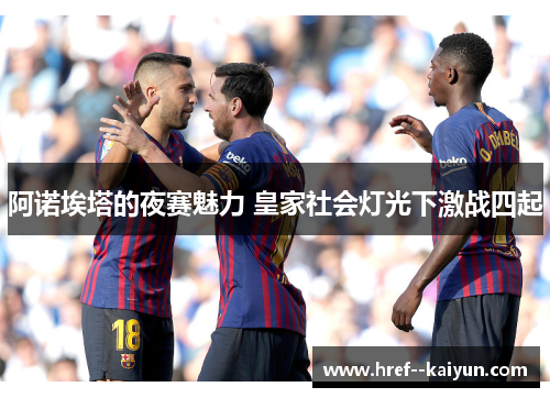 阿诺埃塔的夜赛魅力 皇家社会灯光下激战四起 阿诺埃塔的夜赛魅力 皇家社会灯光下激战四起