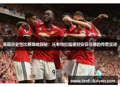 英超历史性比赛场地探秘:从老特拉福德到安菲尔德的传奇足迹 英超历史性比赛场地探秘:从老特拉福德到安菲尔德的传奇足迹