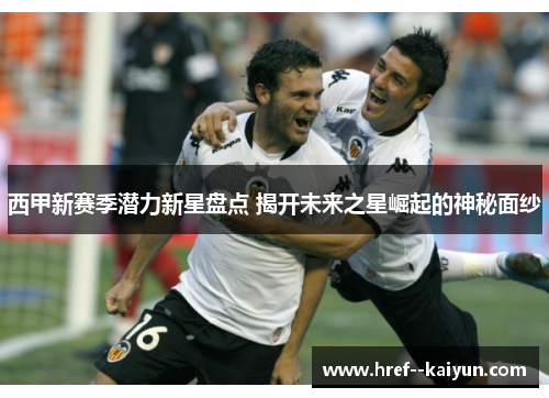 西甲新赛季潜力新星盘点 揭开未来之星崛起的神秘面纱