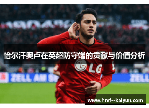 恰尔汗奥卢在英超防守端的贡献与价值分析 恰尔汗奥卢在英超防守端的贡献与价值分析