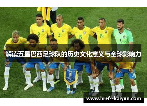 解读五星巴西足球队的历史文化意义与全球影响力 解读五星巴西足球队的历史文化意义与全球影响力