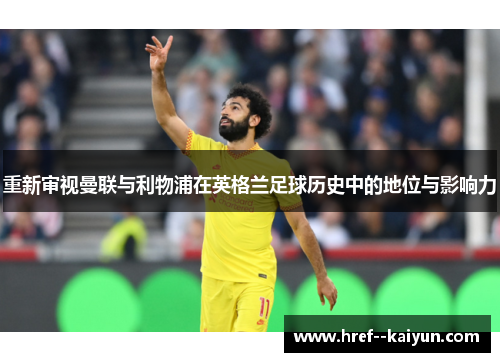 重新审视曼联与利物浦在英格兰足球历史中的地位与影响力 重新审视曼联与利物浦在英格兰足球历史中的地位与影响力