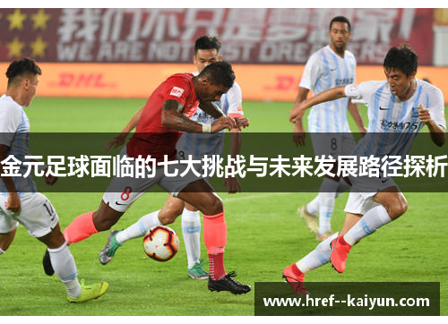 金元足球面临的七大挑战与未来发展路径探析 金元足球面临的七大挑战与未来发展路径探析