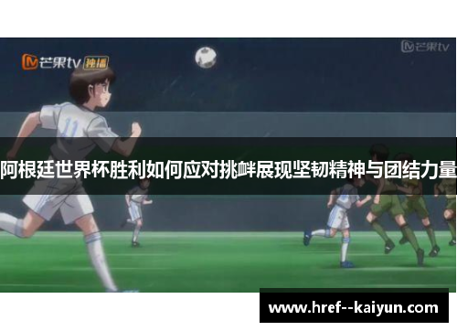 阿根廷世界杯胜利如何应对挑衅展现坚韧精神与团结力量