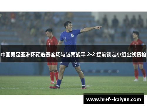 中国男足亚洲杯预选赛客场与越南战平 2-2 提前锁定小组出线资格
