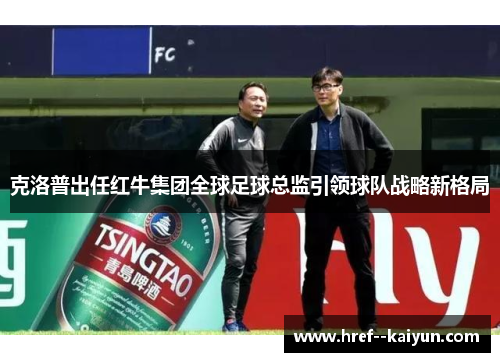 克洛普出任红牛集团全球足球总监引领球队战略新格局 克洛普出任红牛集团全球足球总监引领球队战略新格局
