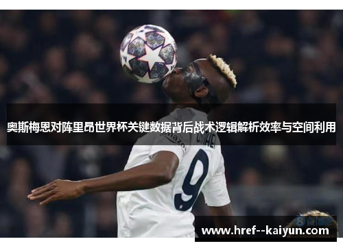 奥斯梅恩对阵里昂世界杯关键数据背后战术逻辑解析效率与空间利用