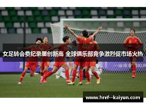 女足转会费纪录屡创新高 全球俱乐部竞争激烈促市场火热