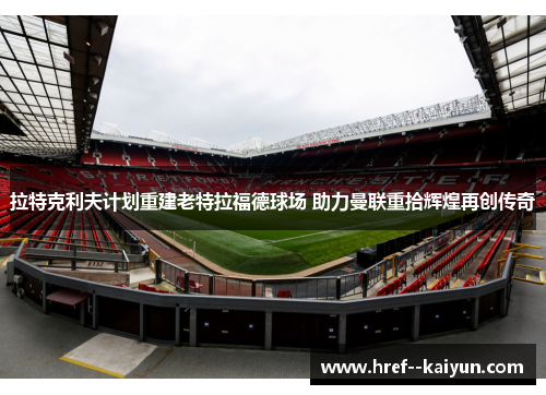 拉特克利夫计划重建老特拉福德球场 助力曼联重拾辉煌再创传奇 拉特克利夫计划重建老特拉福德球场 助力曼联重拾辉煌再创传奇