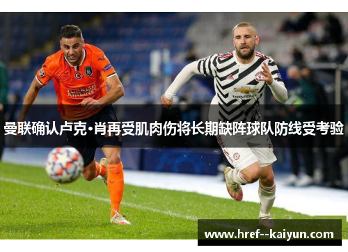 曼联确认卢克·肖再受肌肉伤将长期缺阵球队防线受考验 曼联确认卢克·肖再受肌肉伤将长期缺阵球队防线受考验