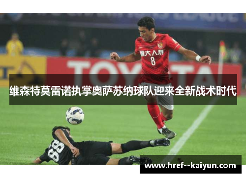 维森特莫雷诺执掌奥萨苏纳球队迎来全新战术时代 维森特莫雷诺执掌奥萨苏纳球队迎来全新战术时代