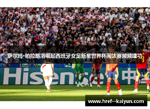 萨尔玛·帕拉略洛崛起西班牙女足新星世界杯淘汰赛频频建功 萨尔玛·帕拉略洛崛起西班牙女足新星世界杯淘汰赛频频建功