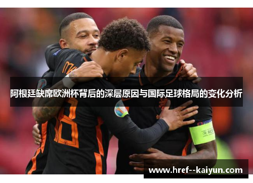 阿根廷缺席欧洲杯背后的深层原因与国际足球格局的变化分析