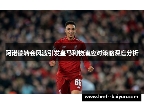 阿诺德转会风波引发皇马利物浦应对策略深度分析
