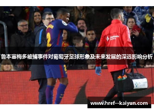 鲁本塞梅多被捕事件对葡萄牙足球形象及未来发展的深远影响分析