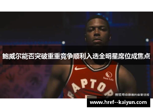 鲍威尔能否突破重重竞争顺利入选全明星席位成焦点