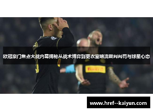 欧冠豪门焦点大战内幕揭秘从战术博弈到更衣室暗流裁判判罚与球星心态