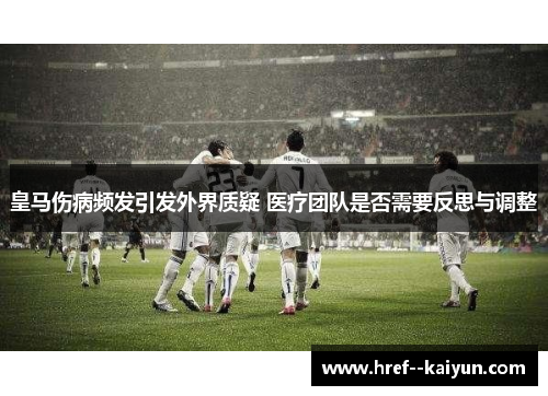 皇马伤病频发引发外界质疑 医疗团队是否需要反思与调整