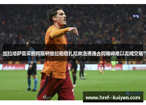 加拉塔萨雷买断阿斯顿维拉租借扎尼奥洛遭遇合同障碍难以完成交易