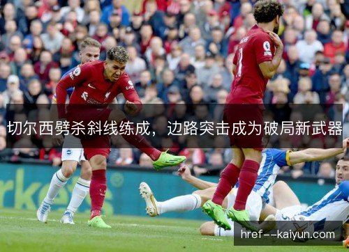 切尔西劈杀斜线练成，边路突击成为破局新武器